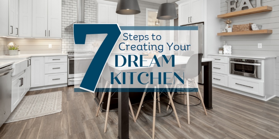 7 STEPS TO CREATING YOUR DREAM KITCHEN